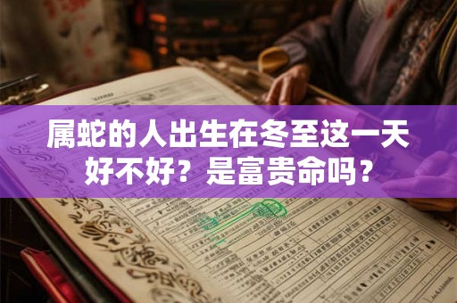 属蛇的人出生在冬至这一天好不好？是富贵命吗？
