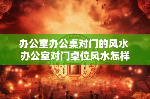 办公室办公桌对门的风水 办公室对门桌位风水怎样