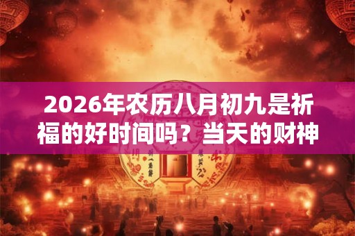 2026年农历八月初九是祈福的好时间吗?当天的财神方位向哪? 2026年农历八月初九是祈福的好时间吗?当天的财神方位向哪?