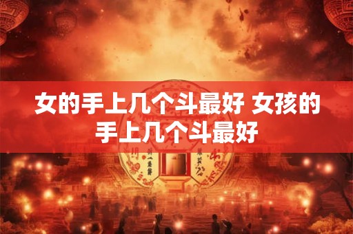 女的手上几个斗最好 女孩的手上几个斗最好 女的手上几个斗最好 女孩的手上几个斗最好