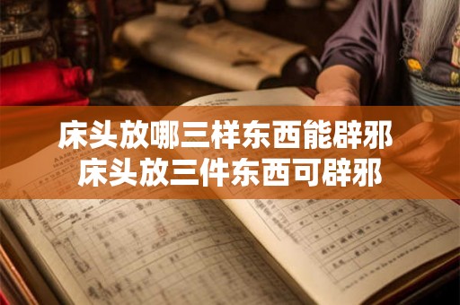床头放哪三样东西能辟邪 床头放三件东西可辟邪 床头放哪三样东西能辟邪 床头放三件东西可辟邪