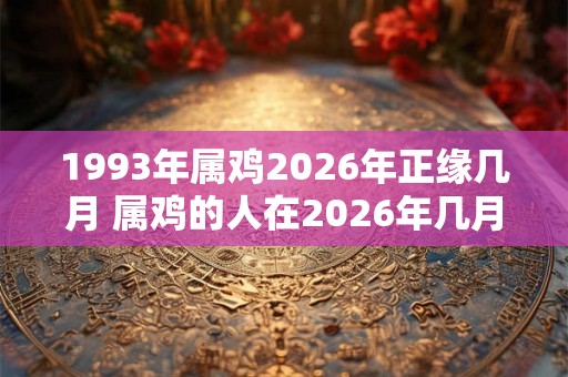 1993年属鸡2026年正缘几月 属鸡的人在2026年几月缘正