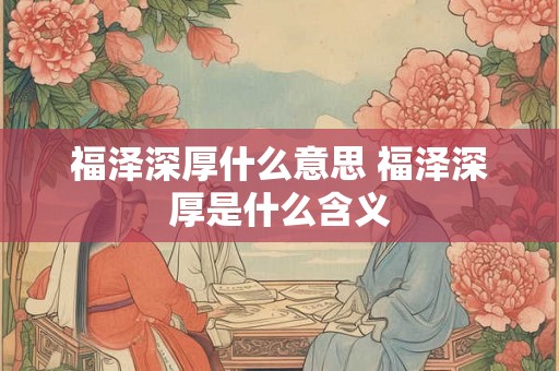 福泽深厚什么意思 福泽深厚是什么含义