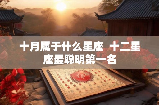 十月属于什么星座 十二星座最聪明第一名 十月属于什么星座 十二星座最聪明第一名