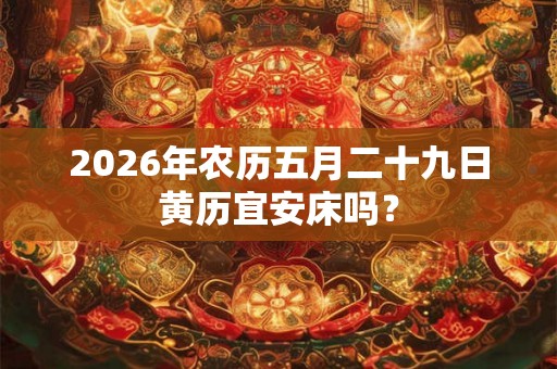 2026年农历五月二十九日黄历宜安床吗？