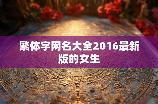 繁体字网名大全2016最新版的女生 繁体字网名大全2016最新版的女生