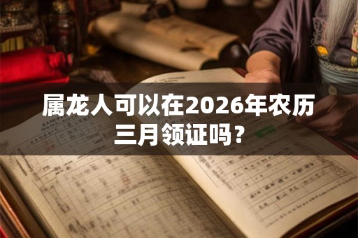属龙人可以在2026年农历三月领证吗？