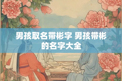 男孩取名带彬字 男孩带彬的名字大全