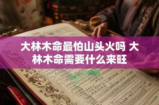 大林木命最怕山头火吗 大林木命需要什么来旺