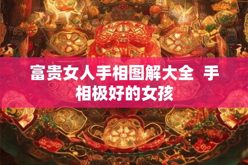 富贵女人手相图解大全 手相极好的女孩 富贵女人手相图解大全 手相极好的女孩