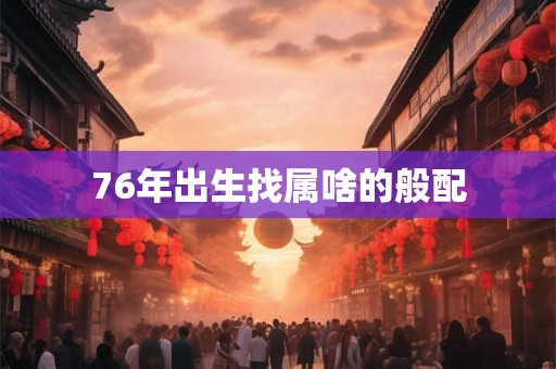 76年出生找属啥的般配
