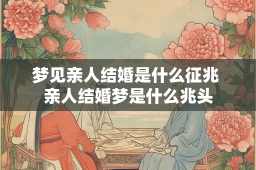 梦见亲人结婚是什么征兆 亲人结婚梦是什么兆头