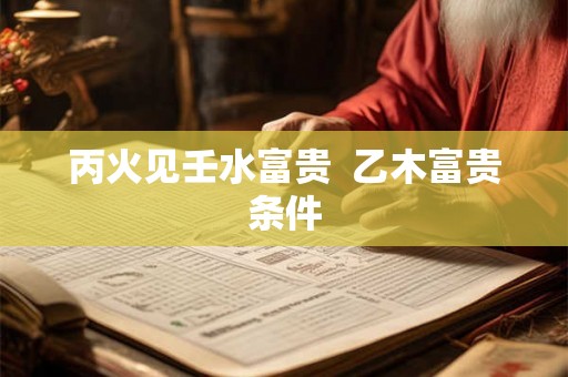 丙火见壬水富贵  乙木富贵条件