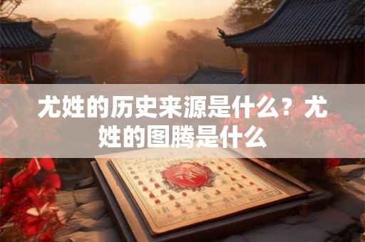 尤姓的历史来源是什么?尤姓的图腾是什么 尤姓的历史来源是什么?尤姓的图腾是什么