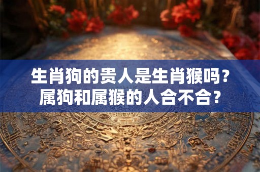 生肖狗的贵人是生肖猴吗？属狗和属猴的人合不合？
