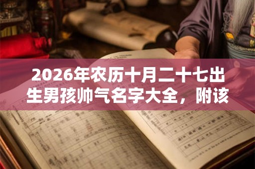 2026年农历十月二十七出生男孩帅气名字大全,附该日宜忌表 2026年农历十月二十七出生男孩帅气名字大全,附该日宜忌表