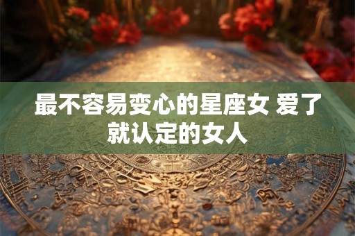 最不容易变心的星座女 爱了就认定的女人
