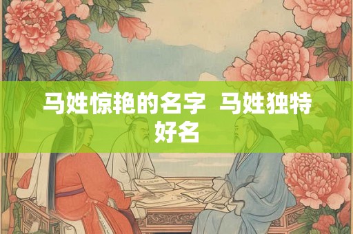 马姓惊艳的名字 马姓独特好名 马姓惊艳的名字 马姓独特好名
