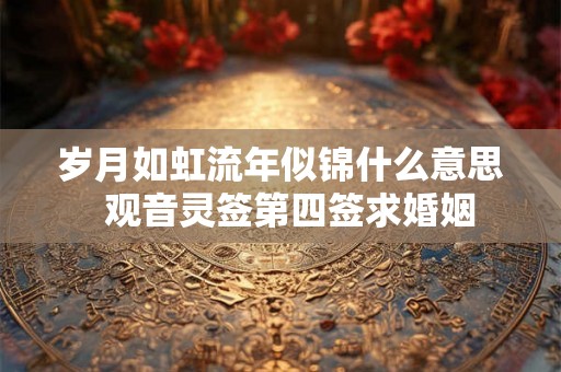岁月如虹流年似锦什么意思  观音灵签第四签求婚姻