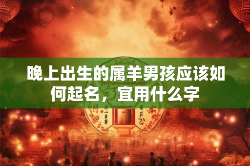 晚上出生的属羊男孩应该如何起名,宜用什么字 晚上出生的属羊男孩应该如何起名,宜用什么字