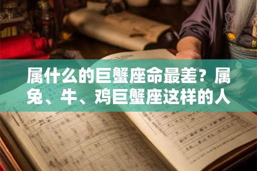 属什么的巨蟹座命最差？属兔、牛、鸡巨蟹座这样的人生如何度过