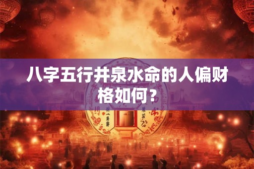 八字五行井泉水命的人偏财格如何? 八字五行井泉水命的人偏财格如何?
