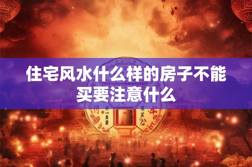 住宅风水什么样的房子不能买要注意什么