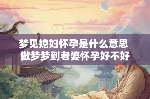 梦见媳妇怀孕是什么意思 做梦梦到老婆怀孕好不好