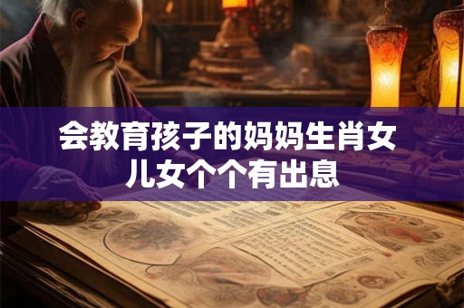 会教育孩子的妈妈生肖女 儿女个个有出息
