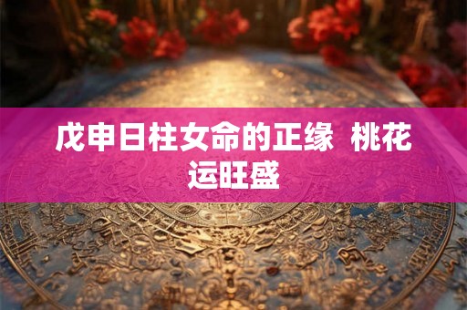戊申日柱女命的正缘  桃花运旺盛