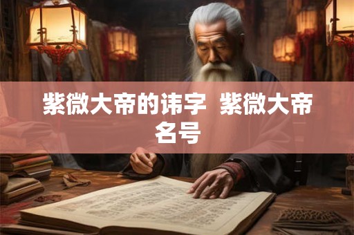 紫微大帝的讳字  紫微大帝名号