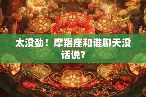 太没劲！摩羯座和谁聊天没话说？