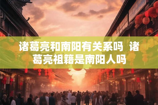 诸葛亮和南阳有关系吗  诸葛亮祖籍是南阳人吗