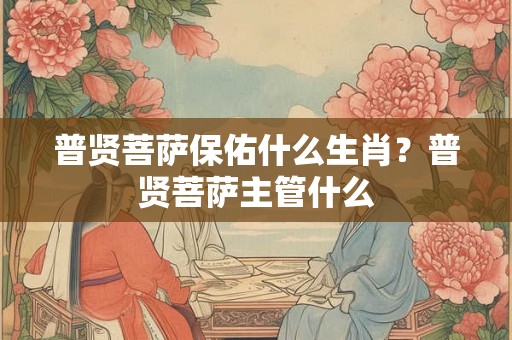 普贤菩萨保佑什么生肖？普贤菩萨主管什么