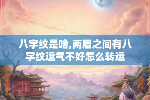 八字纹是啥,两眉之间有八字纹运气不好怎么转运
