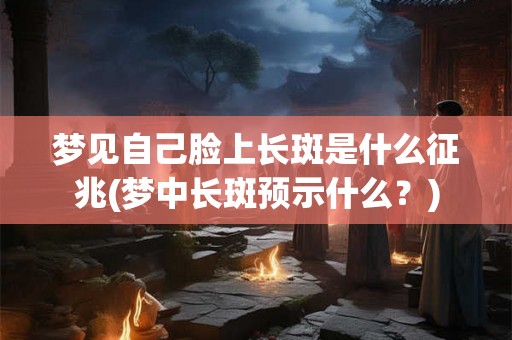 梦见自己脸上长斑是什么征兆(梦中长斑预示什么？)