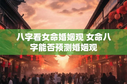 八字看女命婚姻观 女命八字能否预测婚姻观 八字看女命婚姻观 女命八字能否预测婚姻观