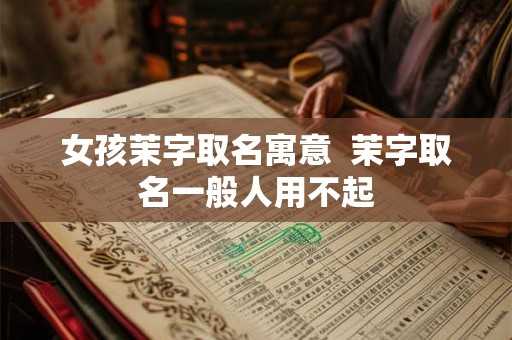 女孩茉字取名寓意  茉字取名一般人用不起