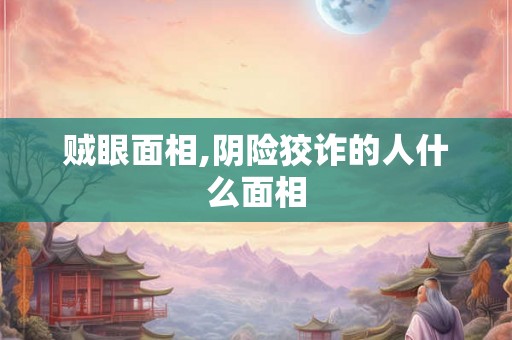 贼眼面相,阴险狡诈的人什么面相