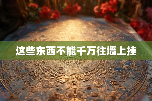 这些东西不能千万往墙上挂