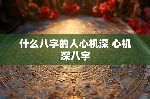 什么八字的人心机深 心机深八字