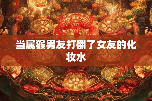 当属猴男友打翻了女友的化妆水 当属猴男友打翻了女友的化妆水