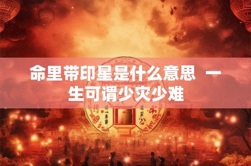 命里带印星是什么意思 一生可谓少灾少难 命里带印星是什么意思 一生可谓少灾少难