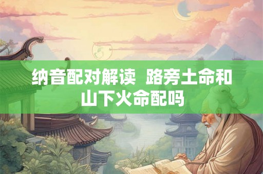 纳音配对解读  路旁土命和山下火命配吗