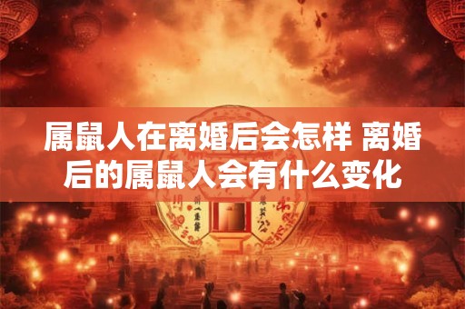 属鼠人在离婚后会怎样 离婚后的属鼠人会有什么变化