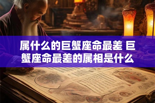 属什么的巨蟹座命最差 巨蟹座命最差的属相是什么 属什么的巨蟹座命最差 巨蟹座命最差的属相是什么