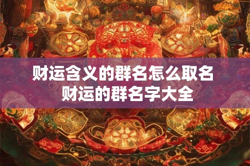 财运含义的群名怎么取名  财运的群名字大全