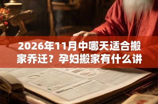 2026年11月中哪天适合搬家乔迁？孕妇搬家有什么讲究？