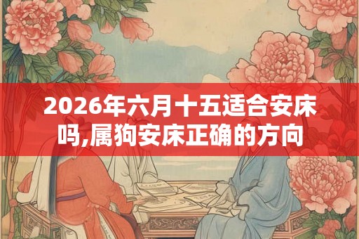 2026年六月十五适合安床吗,属狗安床正确的方向