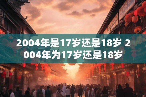 2004年是17岁还是18岁 2004年为17岁还是18岁